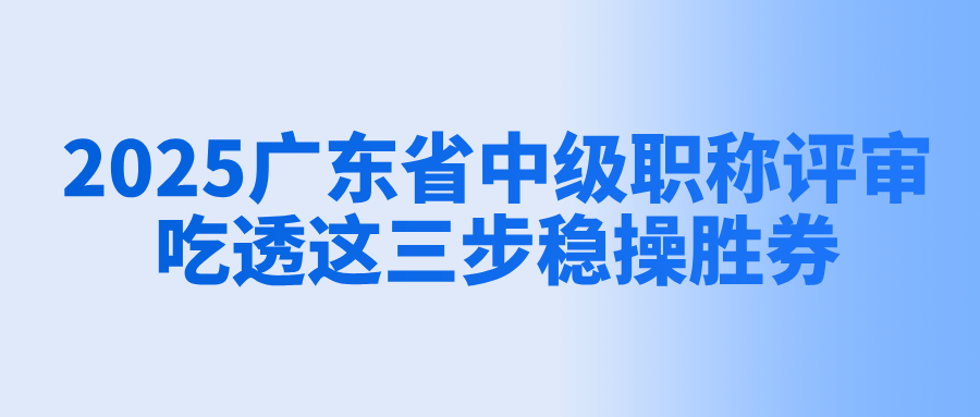2025廣東省中級(jí)職稱評(píng)審,吃透這三步穩(wěn)操勝券!