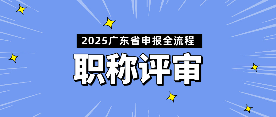 手把手教學!2025年廣東職稱評審全流程詳解(附材料清單+避坑要點)