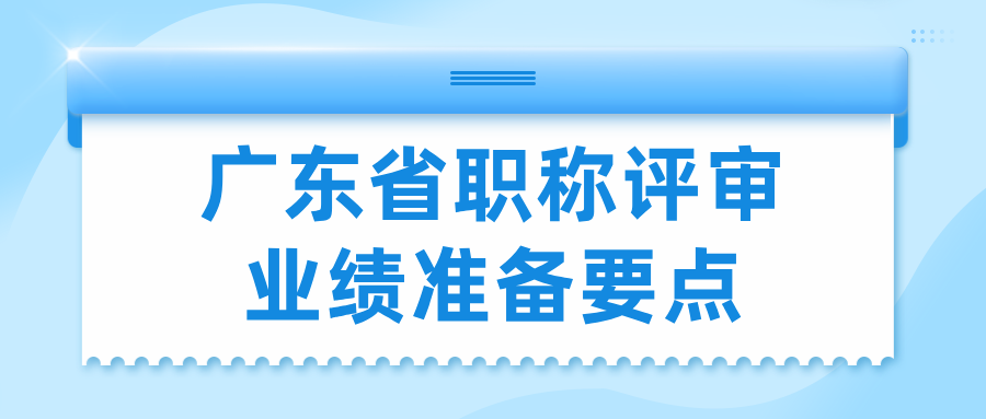 2025年廣東省職稱評(píng)審業(yè)績準(zhǔn)備:5個(gè)關(guān)鍵點(diǎn)幫你輕松過審