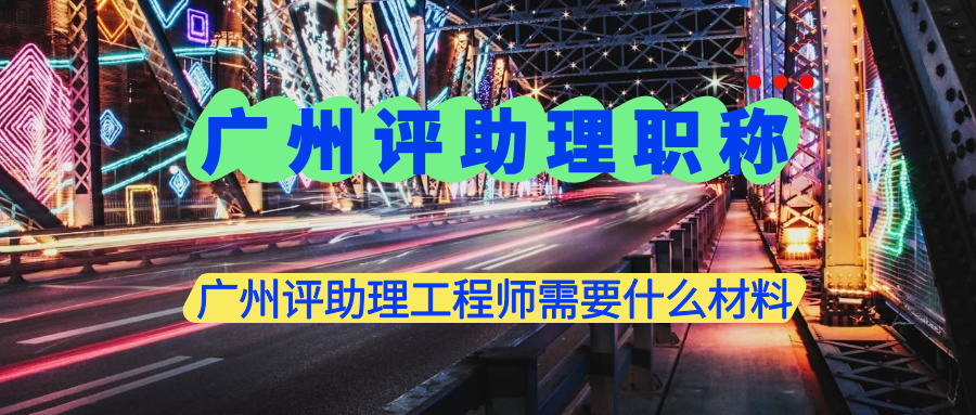 廣州評助理工程師需要什么材料？這些材料是必備