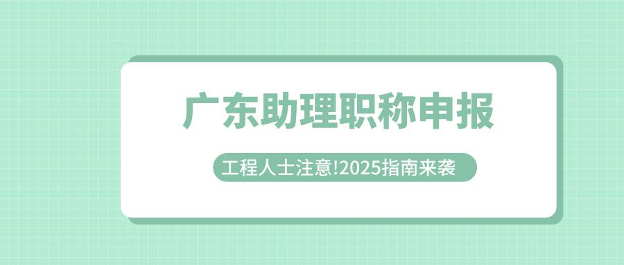 工程人士注意!2025廣東助理職稱申報指南來襲!